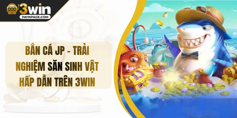 Bắn Cá JP - Trải Nghiệm Săn Sinh Vật Hấp Dẫn Trên 3WIN