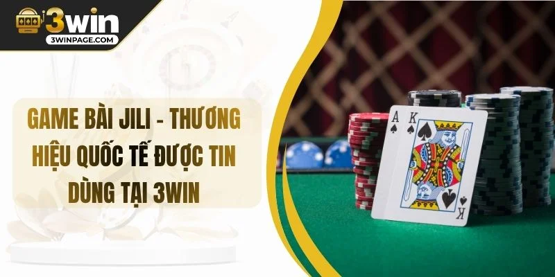 Game Bài JILI – Thương Hiệu Quốc Tế Được Tin Dùng Tại 3WIN